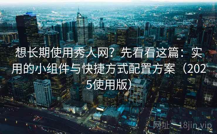 想长期使用秀人网？先看看这篇：实用的小组件与快捷方式配置方案（2025使用版）