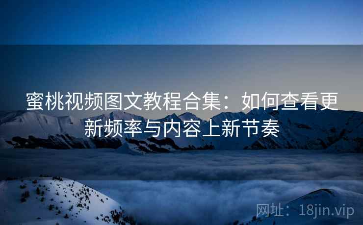 蜜桃视频图文教程合集:如何查看更新频率与内容上新节奏 蜜桃视频图文教程合集:如何查看更新频率与内容上新节奏