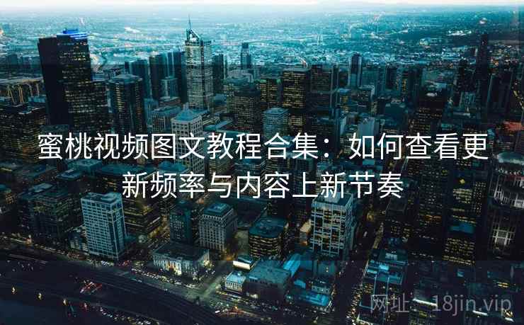 蜜桃视频图文教程合集：如何查看更新频率与内容上新节奏