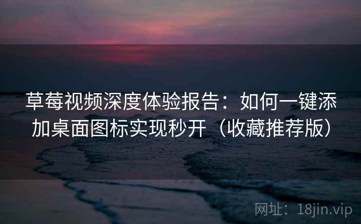 草莓视频深度体验报告：如何一键添加桌面图标实现秒开（收藏推荐版）