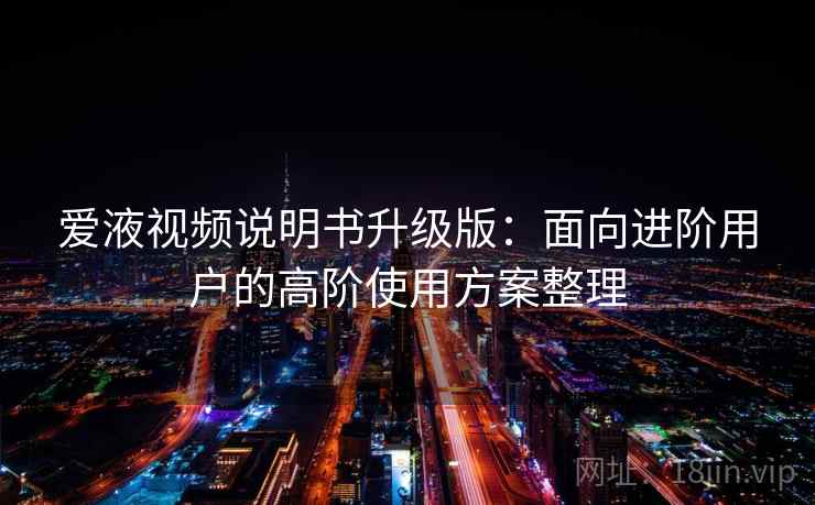 爱液视频说明书升级版：面向进阶用户的高阶使用方案整理