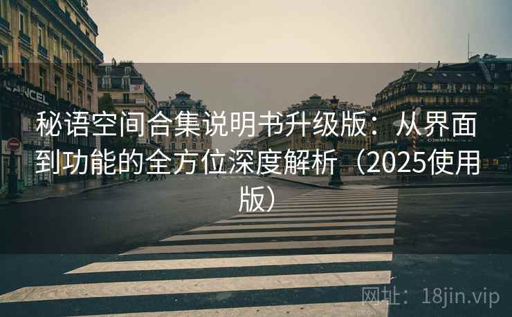 秘语空间合集说明书升级版:从界面到功能的全方位深度解析(2025使用版) 秘语空间合集说明书升级版:从界面到功能的全方位深度解析(2025使用版)