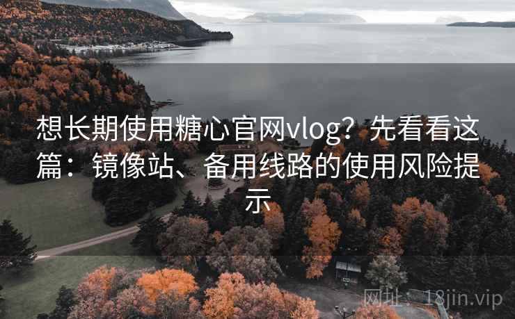 想长期使用糖心官网vlog？先看看这篇：镜像站、备用线路的使用风险提示