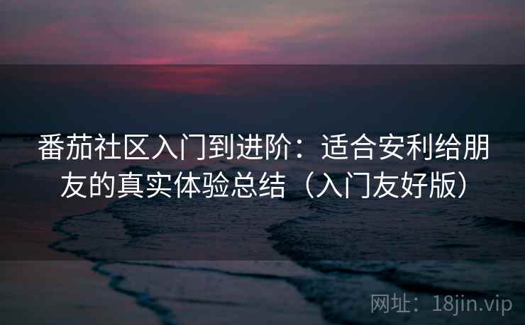 番茄社区入门到进阶:适合安利给朋友的真实体验总结(入门友好版) 番茄社区入门到进阶:适合安利给朋友的真实体验总结(入门友好版)