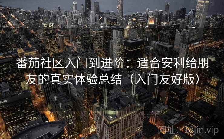 番茄社区入门到进阶：适合安利给朋友的真实体验总结（入门友好版）