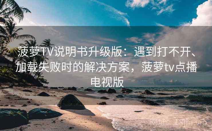 菠萝TV说明书升级版：遇到打不开、加载失败时的解决方案，菠萝tv点播电视版
