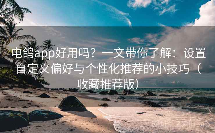 电鸽app好用吗？一文带你了解：设置自定义偏好与个性化推荐的小技巧（收藏推荐版）