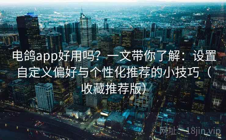 电鸽app好用吗?一文带你了解:设置自定义偏好与个性化推荐的小技巧(收藏推荐版) 电鸽app好用吗?一文带你了解:设置自定义偏好与个性化推荐的小技巧(收藏推荐版)