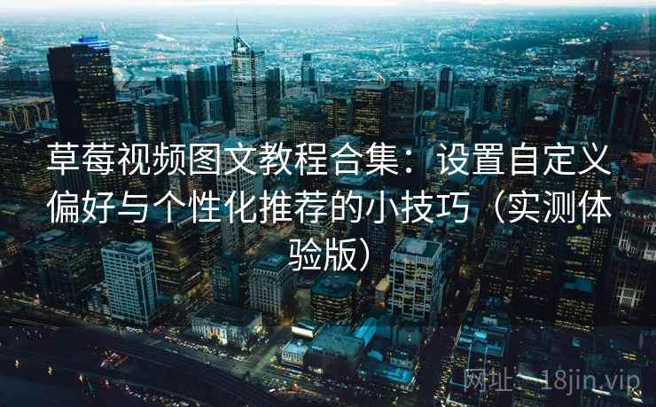 草莓视频图文教程合集:设置自定义偏好与个性化推荐的小技巧(实测体验版) 草莓视频图文教程合集:设置自定义偏好与个性化推荐的小技巧(实测体验版)